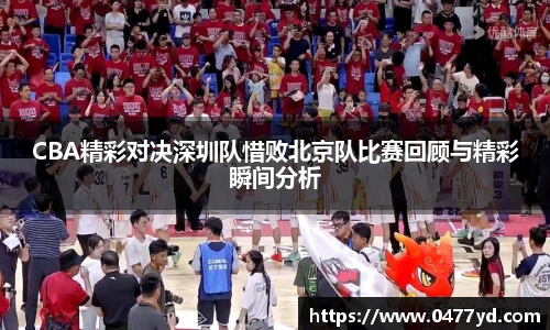CBA精彩对决深圳队惜败北京队比赛回顾与精彩瞬间分析